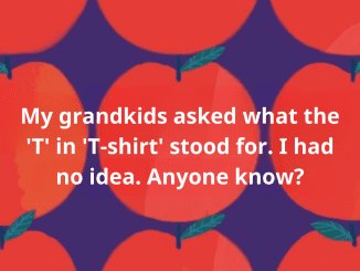 My grandkids asked what the “T” in “T-shirt” stood for. I had no idea. Anyone know?