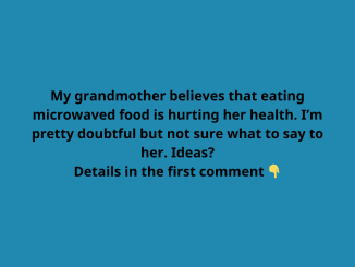 My grandmother believes that eating microwaved food is harming her health. I’m pretty doubtful but not sure what to say to her. Ideas?