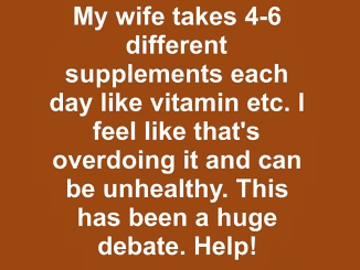 My wife takes 4-6 different supplements each day like vitamin etc. I feel like that’s overdoing it and can be unhealthy. This has been a huge debate. Help!