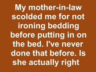 My mother-in-law scolded me for not ironing bedding before putting in on the bed. I’ve never done that before. Is she actually right